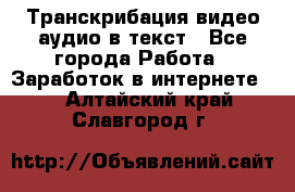 Транскрибация видео/аудио в текст - Все города Работа » Заработок в интернете   . Алтайский край,Славгород г.